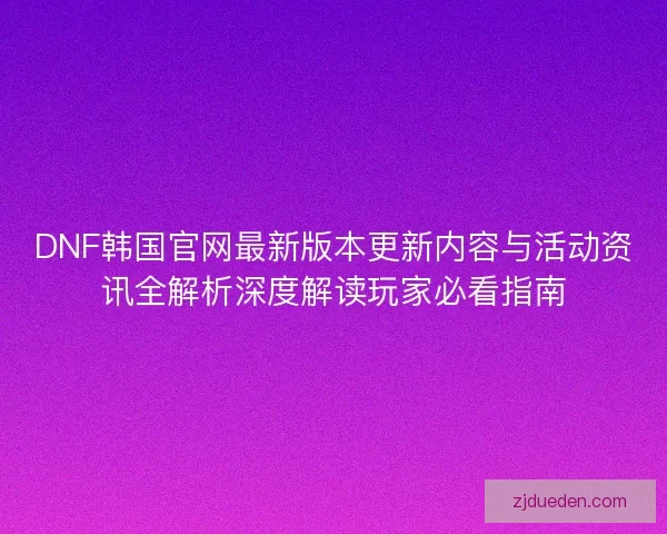 DNF韩国官网最新版本更新内容与活动资讯全解析深度解读玩家必看指南