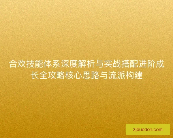 合欢技能体系深度解析与实战搭配进阶成长全攻略核心思路与流派构建