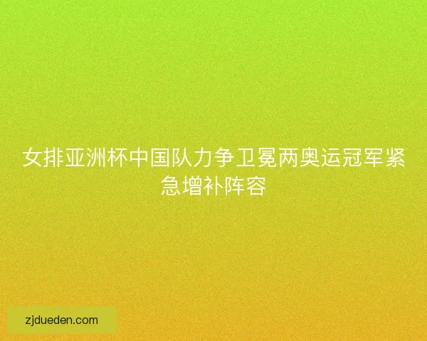 女排亚洲杯中国队力争卫冕两奥运冠军紧急增补阵容